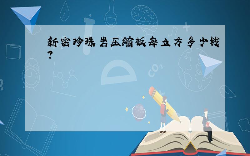 新密珍珠岩压缩板每立方多少钱?