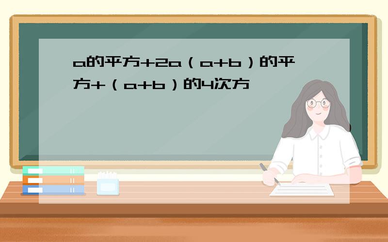 a的平方+2a（a+b）的平方+（a+b）的4次方