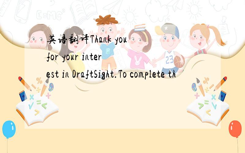英语翻译Thank you for your interest in DraftSight.To complete th