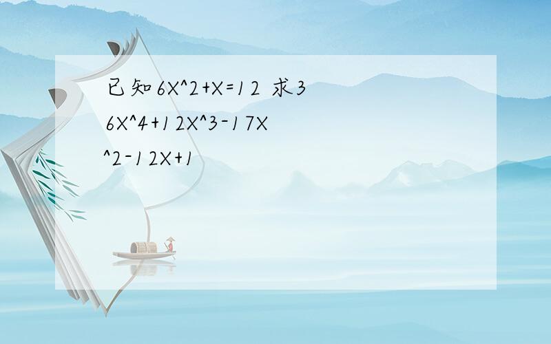 已知6X^2+X=12 求36X^4+12X^3-17X^2-12X+1