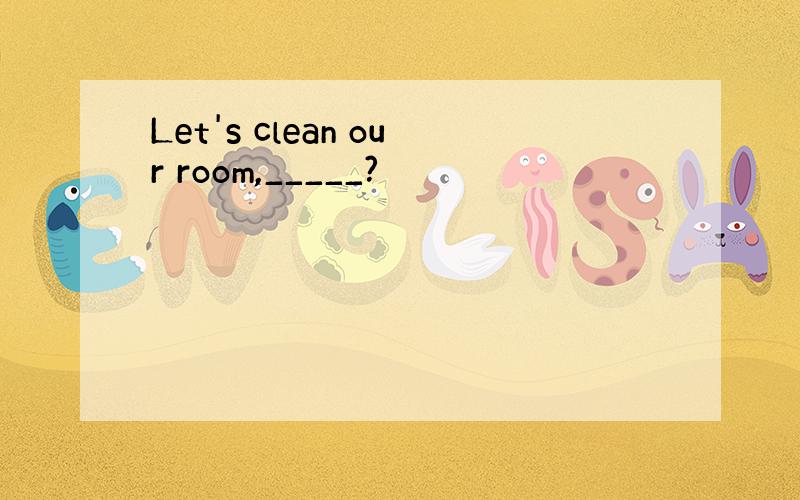 Let's clean our room,_____?