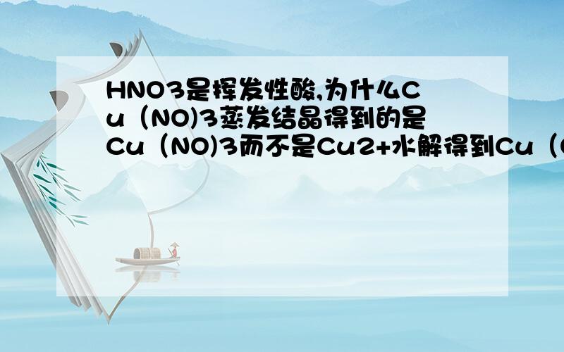 HNO3是挥发性酸,为什么Cu（NO)3蒸发结晶得到的是Cu（NO)3而不是Cu2+水解得到Cu（OH）2呢?