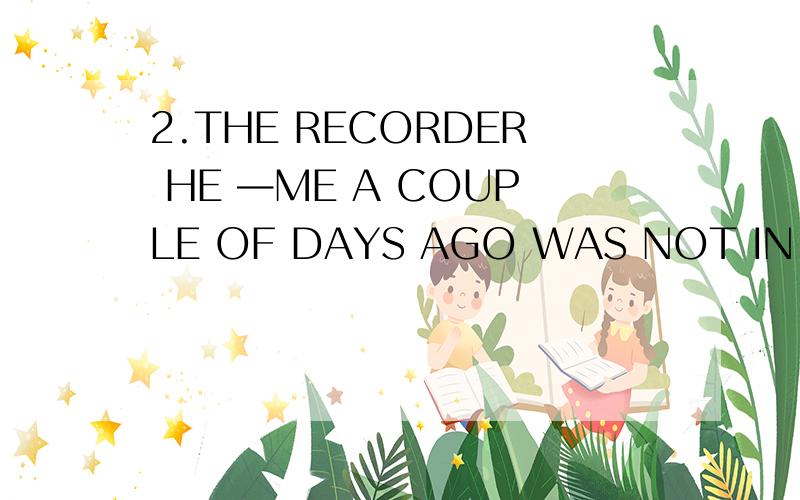 2.THE RECORDER HE —ME A COUPLE OF DAYS AGO WAS NOT IN GOOD C
