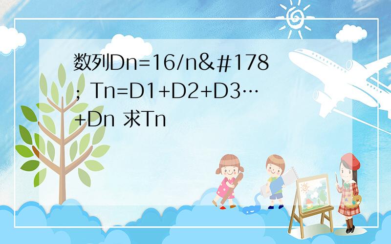 数列Dn=16/n² Tn=D1+D2+D3…+Dn 求Tn