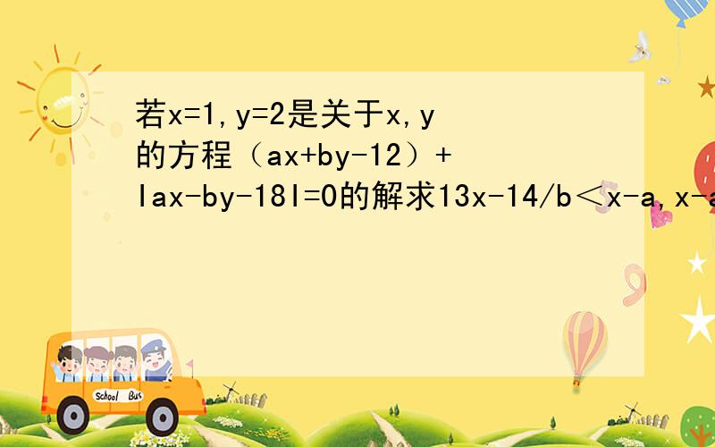 若x=1,y=2是关于x,y的方程（ax+by-12）+Iax-by-18I=0的解求13x-14/b＜x-a,x-ax
