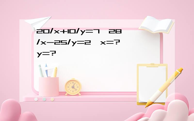 20/x+10/y=7,28/x-25/y=2,x=?,y=?