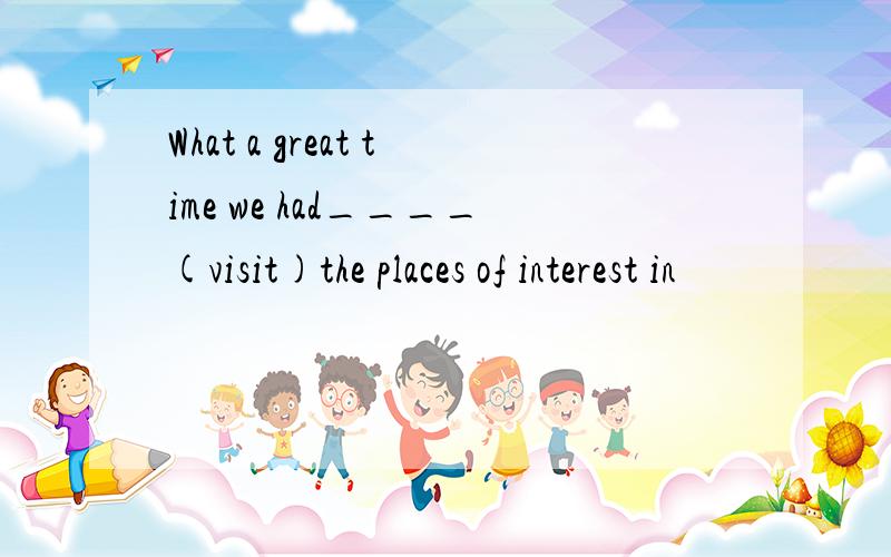 What a great time we had____(visit)the places of interest in