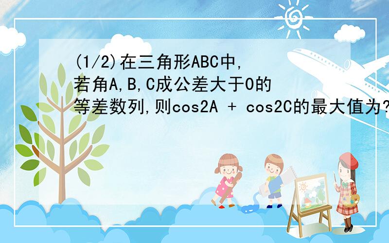 (1/2)在三角形ABC中,若角A,B,C成公差大于0的等差数列,则cos2A + cos2C的最大值为?（我已经知道B