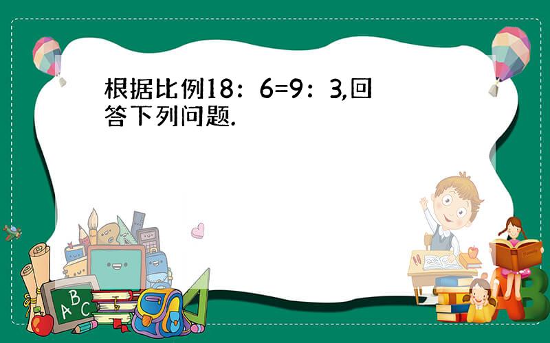 根据比例18：6=9：3,回答下列问题.