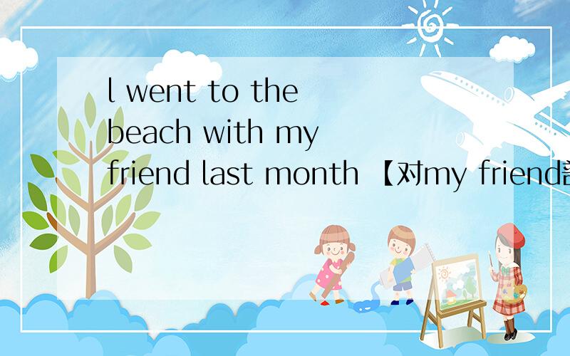 l went to the beach with my friend last month 【对my friend部分提