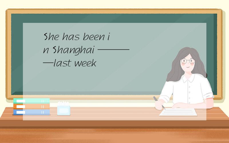 She has been in Shanghai ————last week