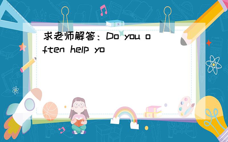 求老师解答：Do you often help yo