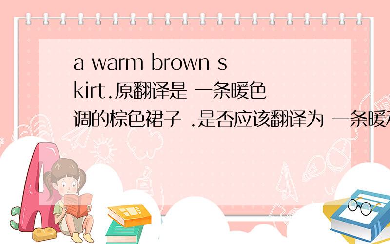 a warm brown skirt.原翻译是 一条暖色调的棕色裙子 .是否应该翻译为 一条暖和的棕色裙子?