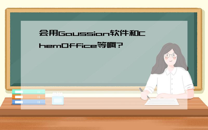 会用Gaussian软件和ChemOffice等啊?