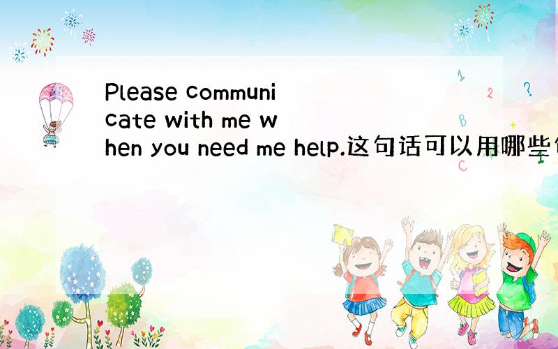 Please communicate with me when you need me help.这句话可以用哪些句子代
