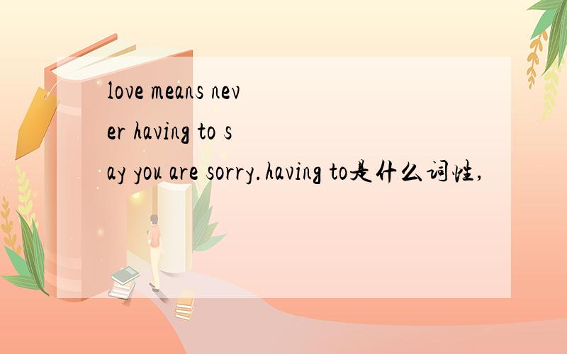 love means never having to say you are sorry.having to是什么词性,