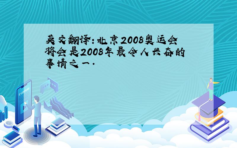 英文翻译：北京2008奥运会将会是2008年最令人兴奋的事情之一.