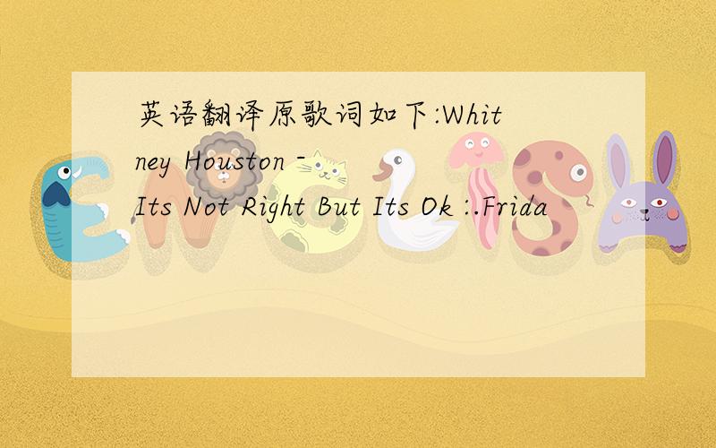 英语翻译原歌词如下:Whitney Houston - Its Not Right But Its Ok :.Frida