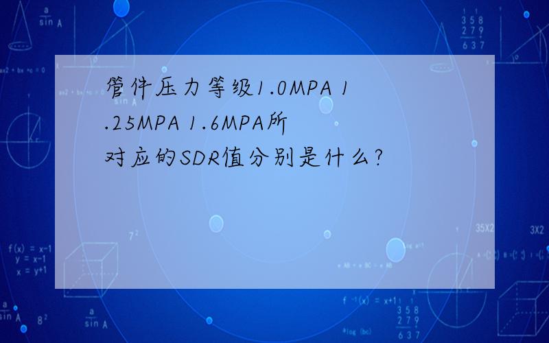 管件压力等级1.0MPA 1.25MPA 1.6MPA所对应的SDR值分别是什么?