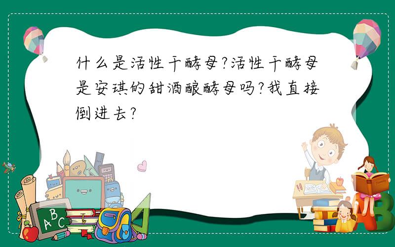 什么是活性干酵母?活性干酵母是安琪的甜酒酿酵母吗?我直接倒进去?