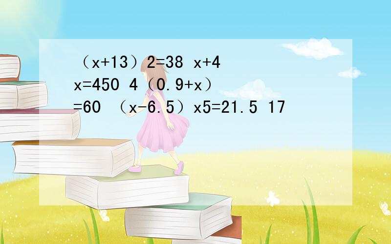 （x+13）2=38 x+4x=450 4（0.9+x）=60 （x-6.5）x5=21.5 17
