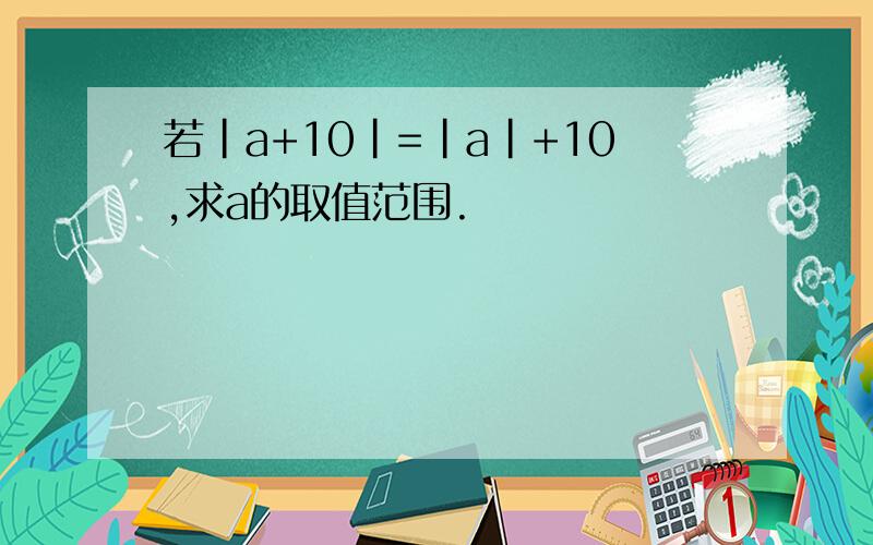 若|a+10|=|a|+10,求a的取值范围.