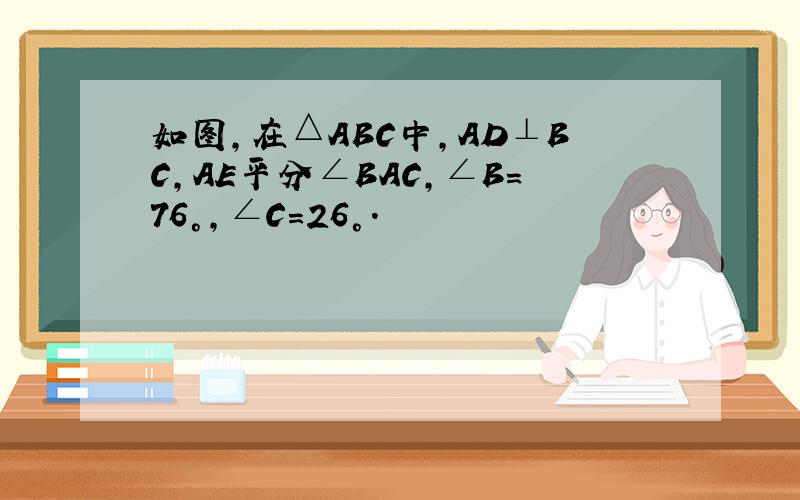如图，在△ABC中，AD⊥BC，AE平分∠BAC，∠B=76°，∠C=26°．