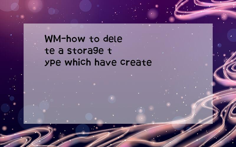 WM-how to delete a storage type which have create
