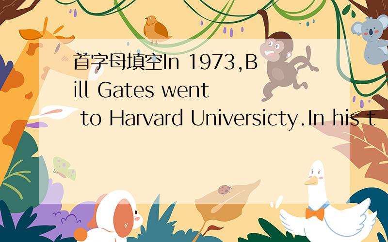 首字母填空In 1973,Bill Gates went to Harvard Universicty.In his t