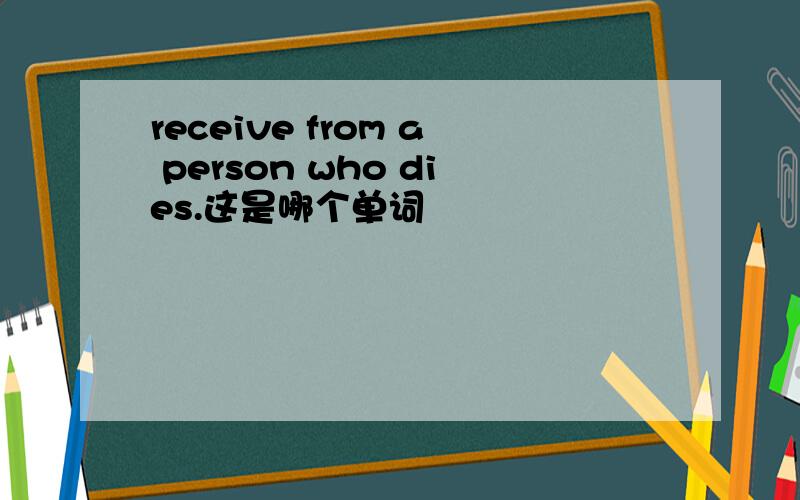 receive from a person who dies.这是哪个单词