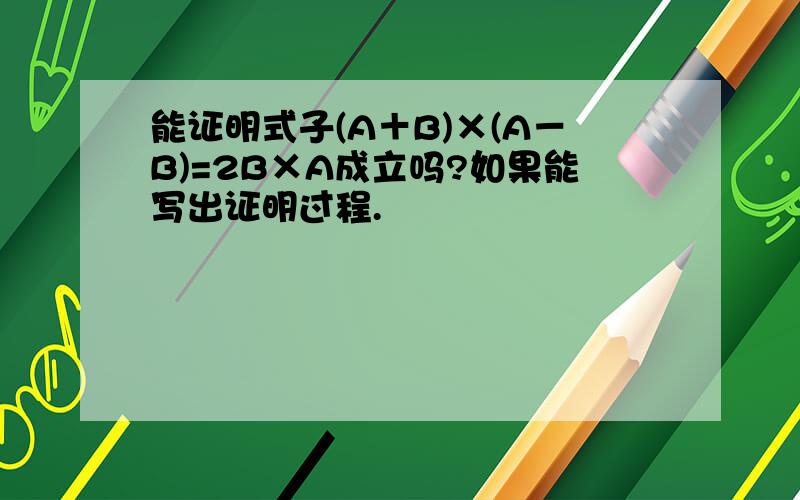 能证明式子(A＋B)×(A－B)=2B×A成立吗?如果能写出证明过程.