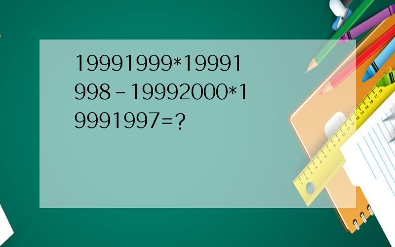 19991999*19991998-19992000*19991997=？