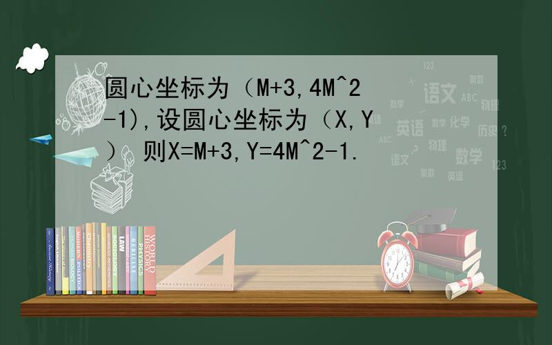 圆心坐标为（M+3,4M^2-1),设圆心坐标为（X,Y） 则X=M+3,Y=4M^2-1.