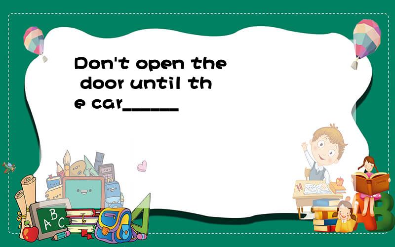 Don't open the door until the car______