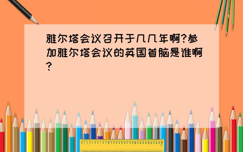 雅尔塔会议召开于几几年啊?参加雅尔塔会议的英国首脑是谁啊?