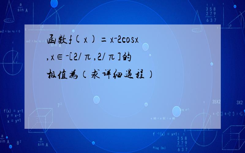 函数f(x)=x-2cosx,x∈-[2/π,2/π]的极值为（求详细过程）