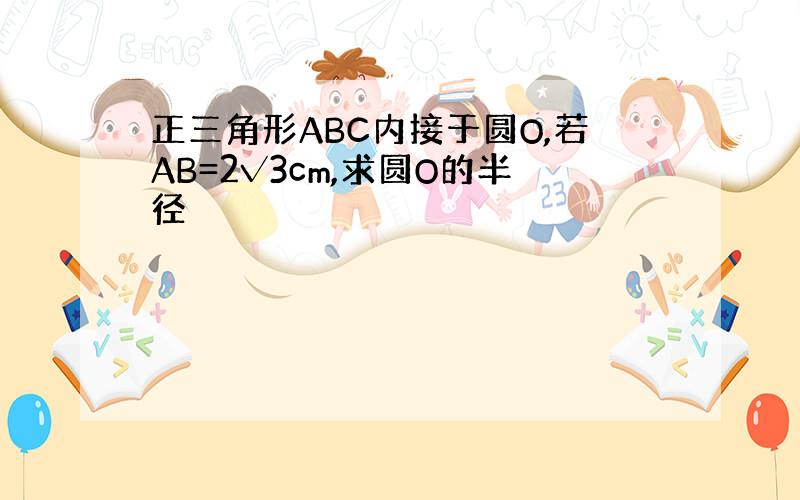 正三角形ABC内接于圆O,若AB=2√3cm,求圆O的半径