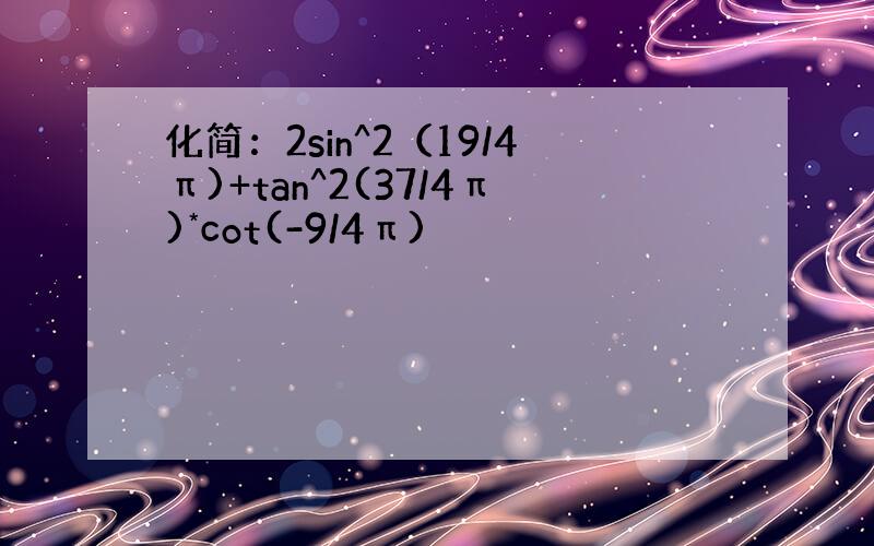 化简：2sin^2（19/4π)+tan^2(37/4π)*cot(-9/4π)