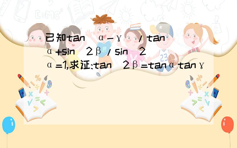 已知tan(α-γ)/tanα+sin^2β/sin^2α=1,求证:tan^2β=tanαtanγ