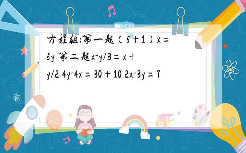 方程组：第一题（5+1）x=5y 第二题x-y/3=x+y/2 4y-4x=30+10 2x-3y=7