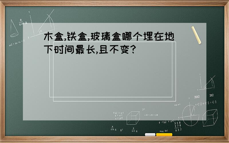 木盒,铁盒,玻璃盒哪个埋在地下时间最长,且不变?