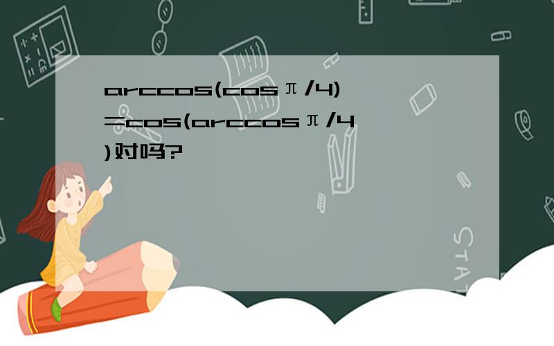 arccos(cosπ/4)=cos(arccosπ/4)对吗?