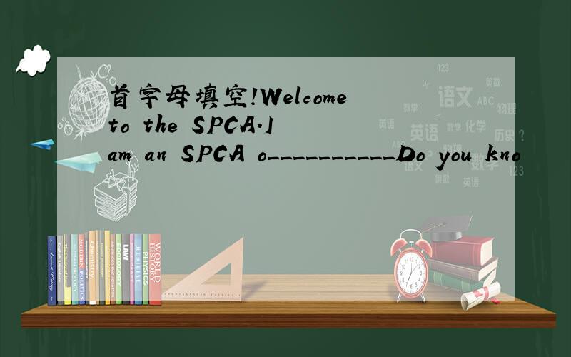 首字母填空!Welcome to the SPCA.I am an SPCA o__________Do you kno