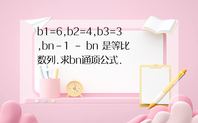 b1=6,b2=4,b3=3,bn-1 - bn 是等比数列.求bn通项公式.