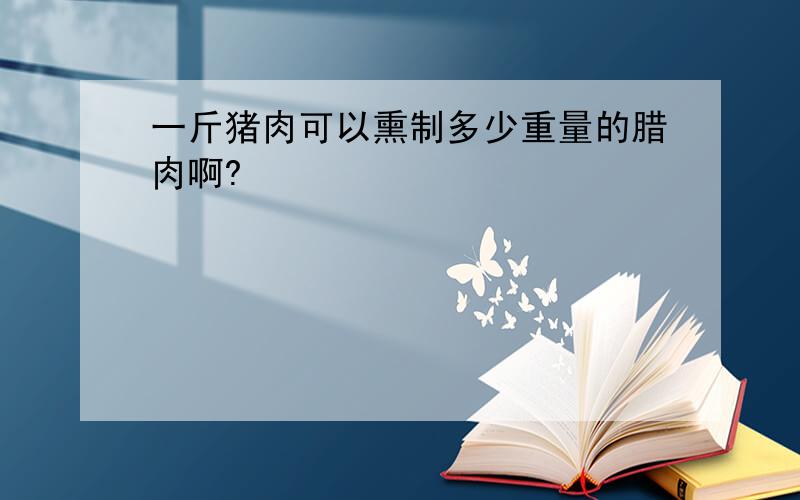 一斤猪肉可以熏制多少重量的腊肉啊?