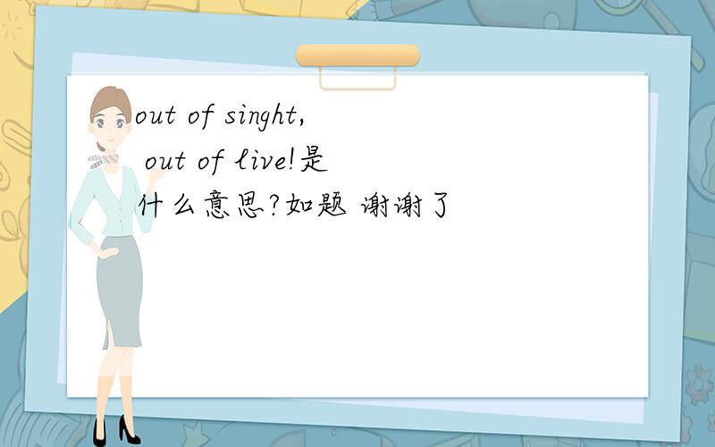 out of singht, out of live!是什么意思?如题 谢谢了