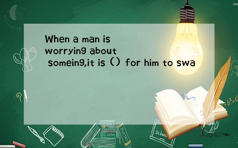 When a man is worrying about someing,it is () for him to swa