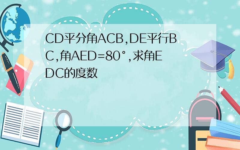 CD平分角ACB,DE平行BC,角AED=80°,求角EDC的度数