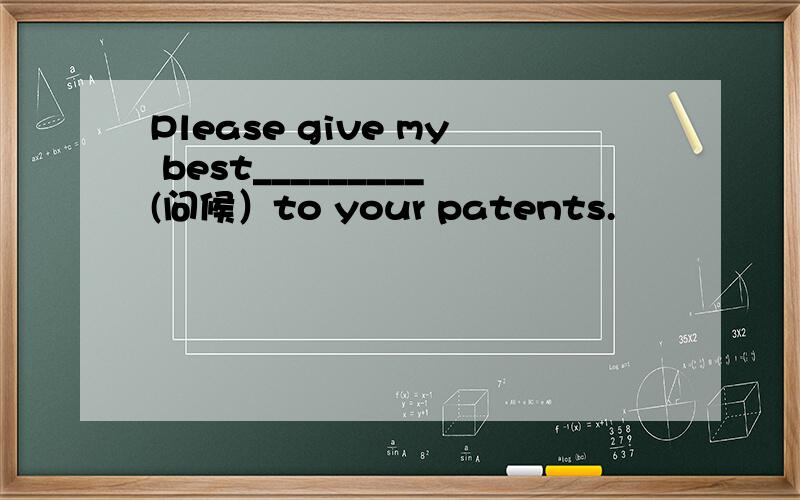 Please give my best_________(问候）to your patents.