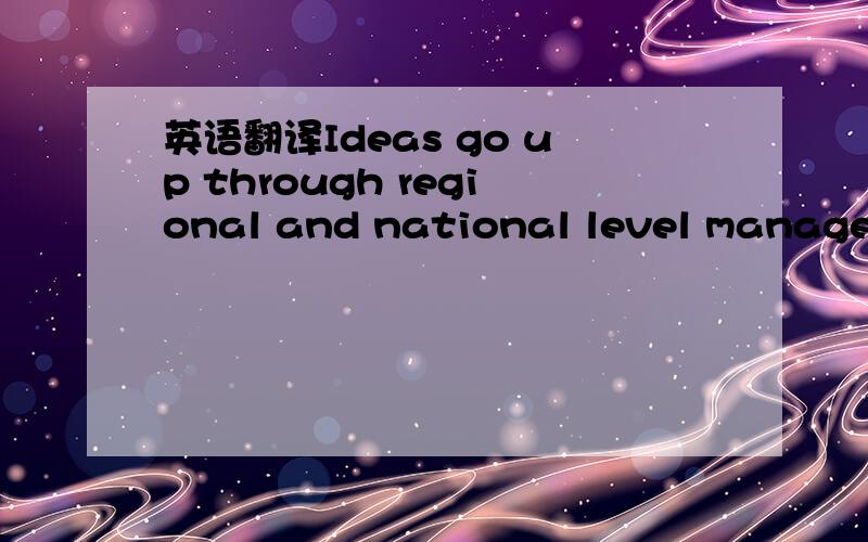 英语翻译Ideas go up through regional and national level manageme